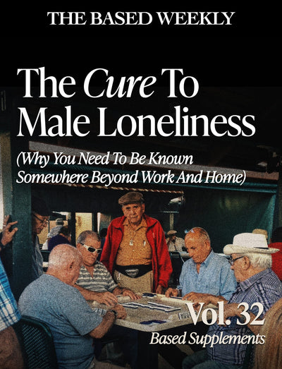 The BASED Weekly Volume 32 - "The Cure To Male Loneliness (Why You Need To Be Known Somewhere Beyond Work And Home)