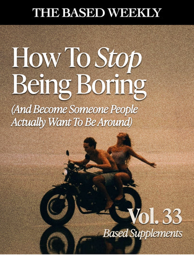 The BASED Weekly Volume 33 - "How To Stop Being Boring (And Become Someone People Actually Want To Be Around)